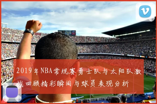 2019年NBA常规赛勇士队与太阳队激战回顾精彩瞬间与球员表现分析