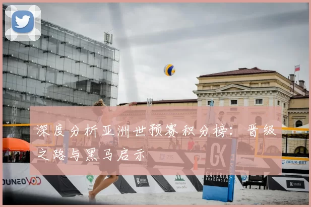 深度分析亚洲世预赛积分榜：晋级之路与黑马启示