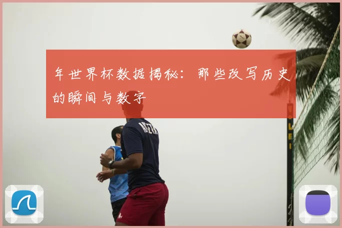 年世界杯数据揭秘：那些改写历史的瞬间与数字