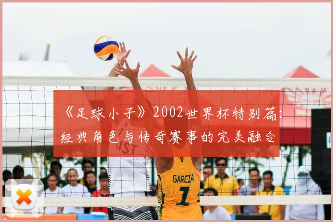 《足球小子》2002世界杯特别篇:经典角色与传奇赛事的完美融合