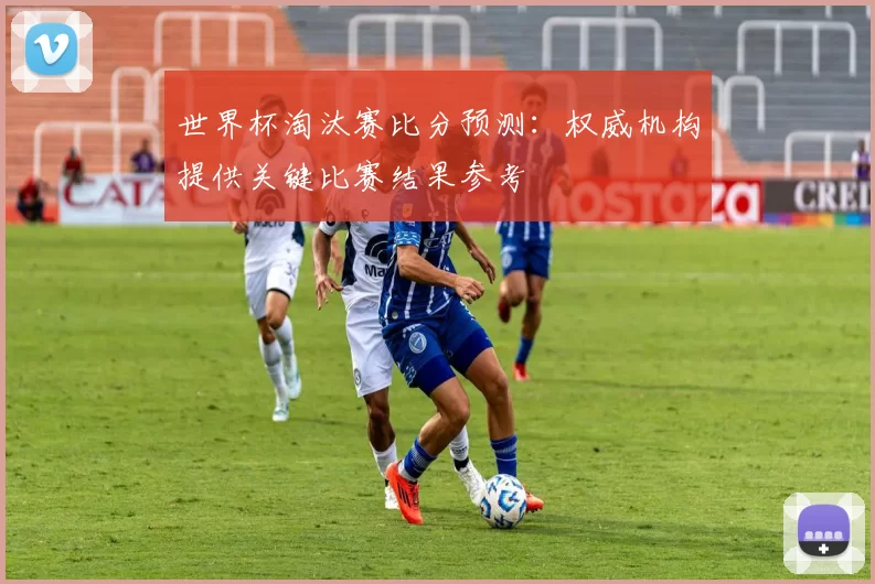 世界杯淘汰赛比分预测：权威机构提供关键比赛结果参考
