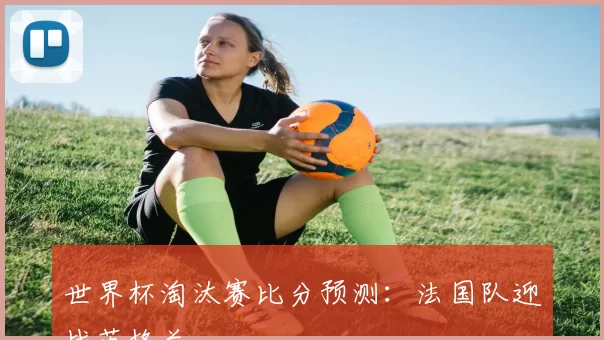 世界杯淘汰赛比分预测:法国队迎战英格兰