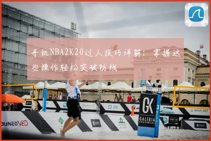 手机NBA2K20过人技巧详解：掌握这些操作轻松突破防线