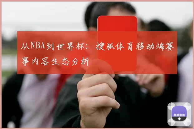 从NBA到世界杯:搜狐体育移动端赛事内容生态分析