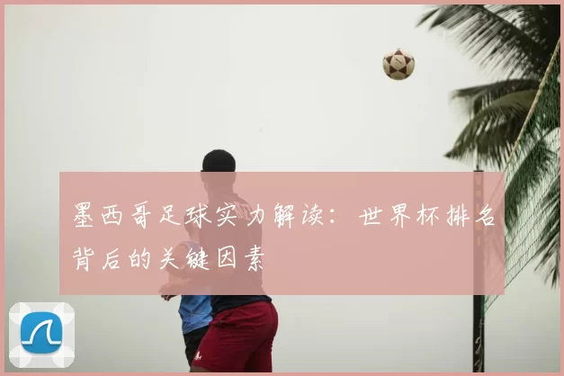 墨西哥足球实力解读：世界杯排名背后的关键因素