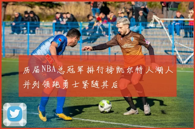 历届NBA总冠军排行榜凯尔特人湖人并列领跑勇士紧随其后