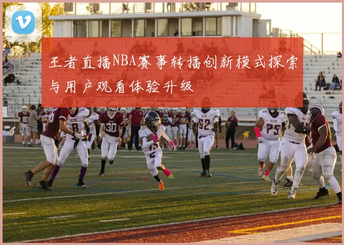 王者直播NBA赛事转播创新模式探索与用户观看体验升级