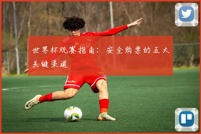 世界杯观赛指南:安全购票的五大关键渠道