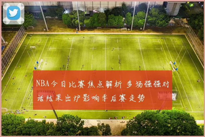 NBA今日比赛焦点解析 多场强强对话结果出炉影响季后赛走势