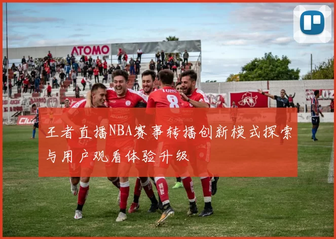 王者直播NBA赛事转播创新模式探索与用户观看体验升级