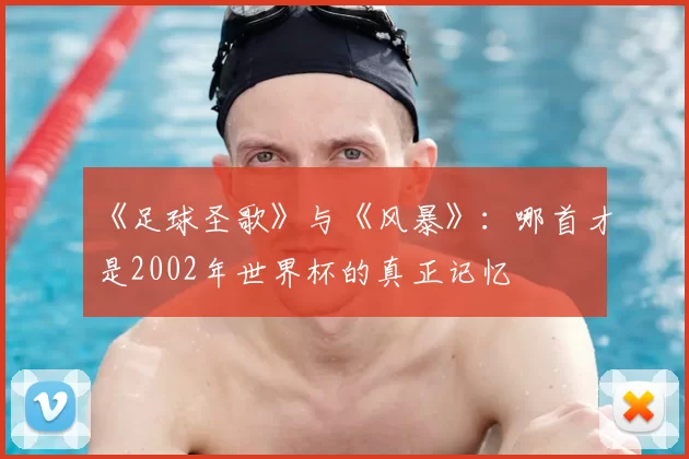 《足球圣歌》与《风暴》：哪首才是2002年世界杯的真正记忆