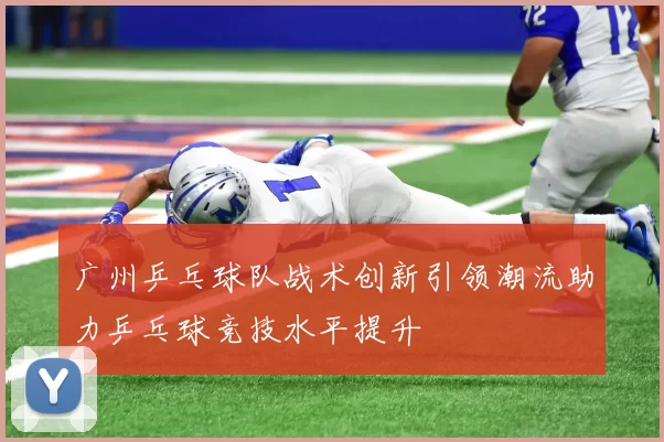 广州乒乓球队战术创新引领潮流助力乒乓球竞技水平提升