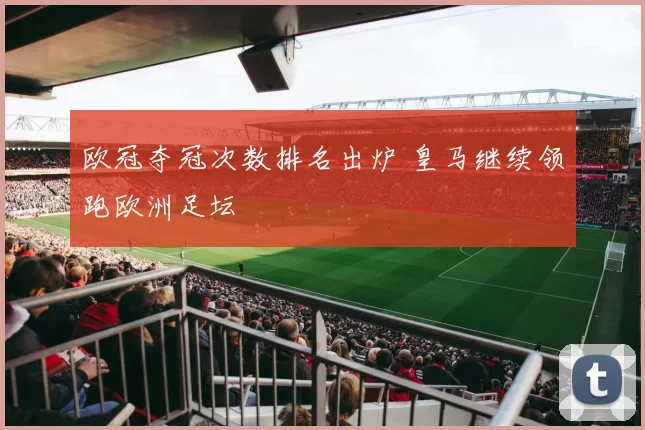 欧冠夺冠次数排名出炉 皇马继续领跑欧洲足坛