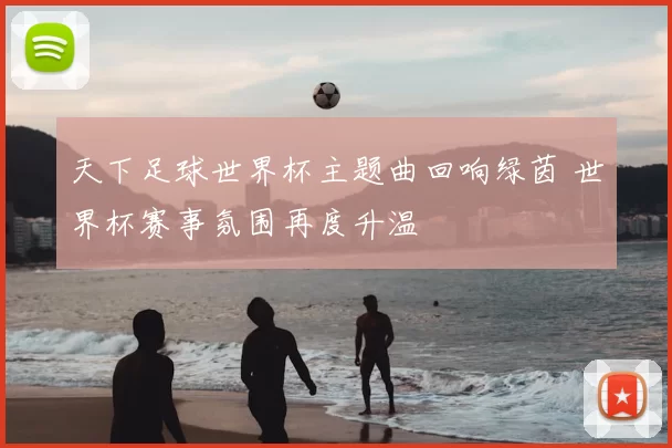 天下足球世界杯主题曲回响绿茵 世界杯赛事氛围再度升温