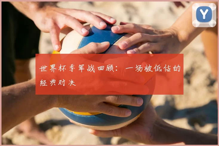 世界杯季军战回顾：一场被低估的经典对决