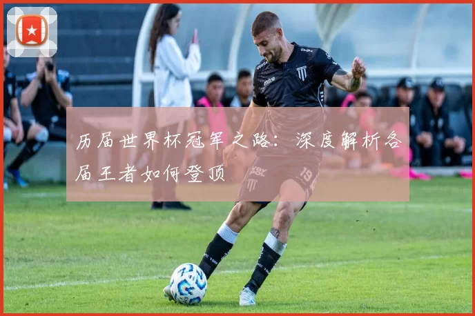 历届世界杯冠军之路:深度解析各届王者如何登顶
