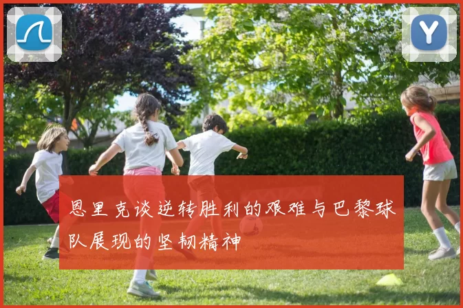 恩里克谈逆转胜利的艰难与巴黎球队展现的坚韧精神
