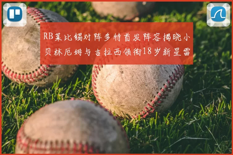 RB莱比锡对阵多特首发阵容揭晓小贝林厄姆与吉拉西领衔18岁新星雷吉亚尼出战