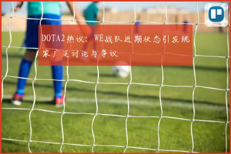 DOTA2热议：WE战队近期状态引发玩家广泛讨论与争议