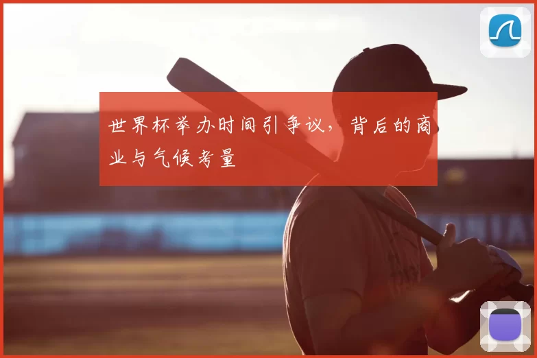 世界杯举办时间引争议,背后的商业与气候考量