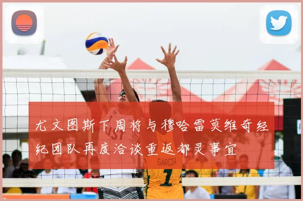 尤文图斯下周将与穆哈雷莫维奇经纪团队再度洽谈重返都灵事宜
