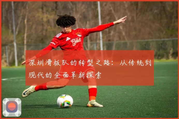 深圳滑板队的转型之路：从传统到现代的全面革新探索