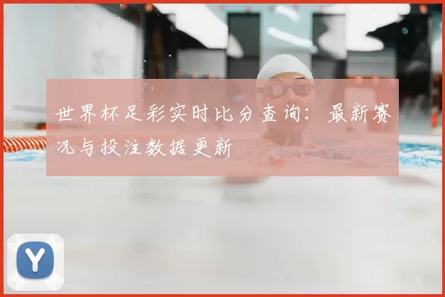 世界杯足彩实时比分查询：最新赛况与投注数据更新