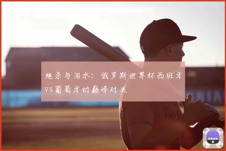 绝杀与泪水：俄罗斯世界杯西班牙vs葡萄牙的巅峰对决