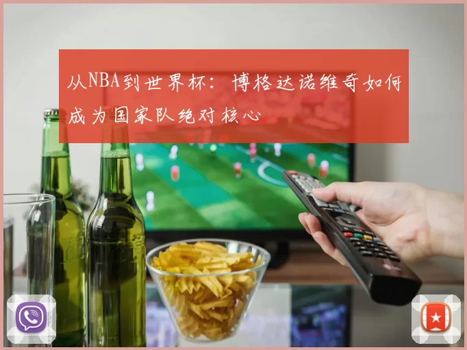 从NBA到世界杯:博格达诺维奇如何成为国家队绝对核心
