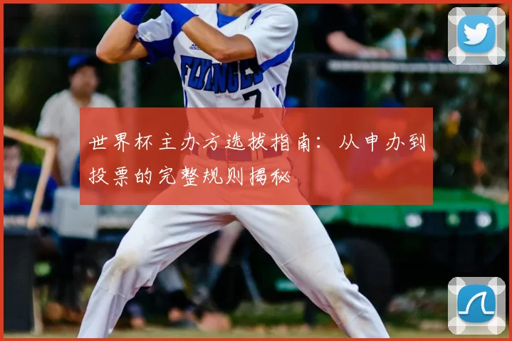 世界杯主办方选拔指南:从申办到投票的完整规则揭秘