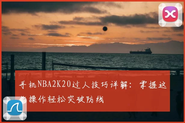手机NBA2K20过人技巧详解:掌握这些操作轻松突破防线