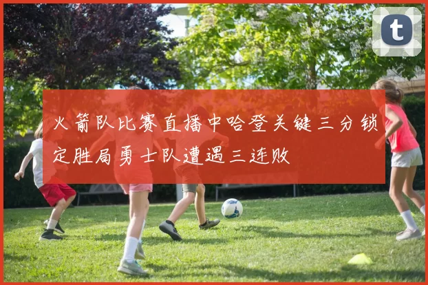 火箭队比赛直播中哈登关键三分锁定胜局勇士队遭遇三连败