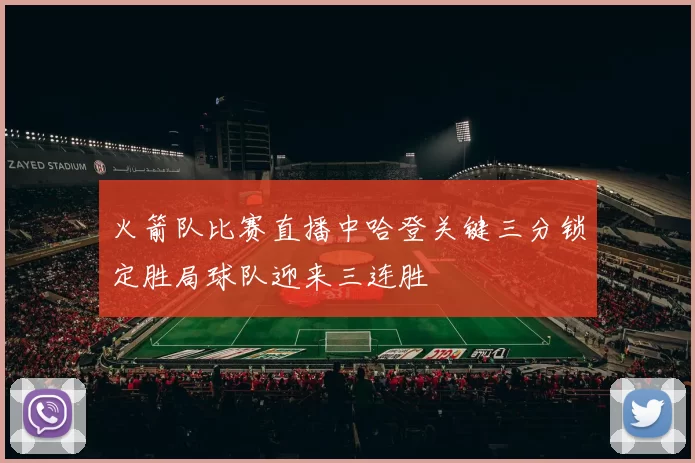 火箭队比赛直播中哈登关键三分锁定胜局球队迎来三连胜