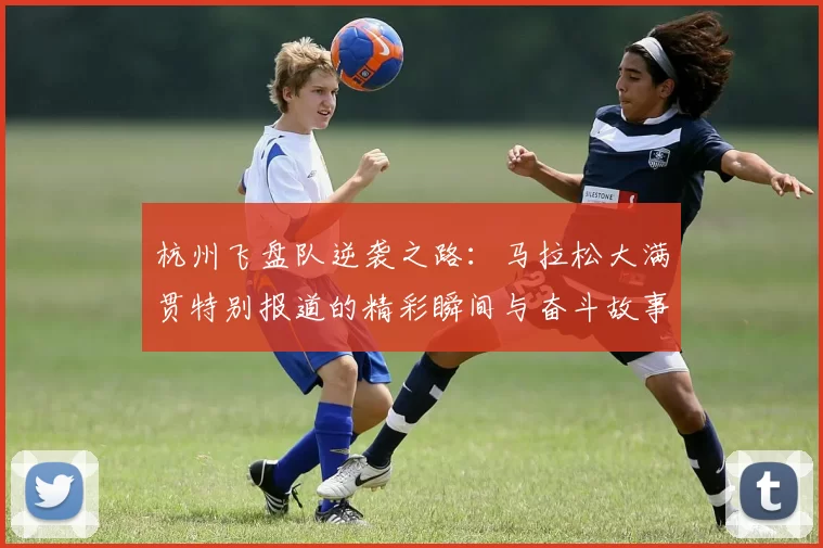 杭州飞盘队逆袭之路:马拉松大满贯特别报道的精彩瞬间与奋斗故事