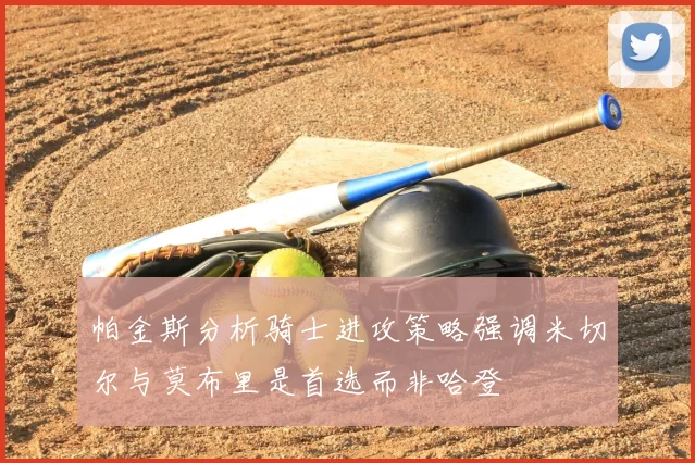 帕金斯分析骑士进攻策略强调米切尔与莫布里是首选而非哈登