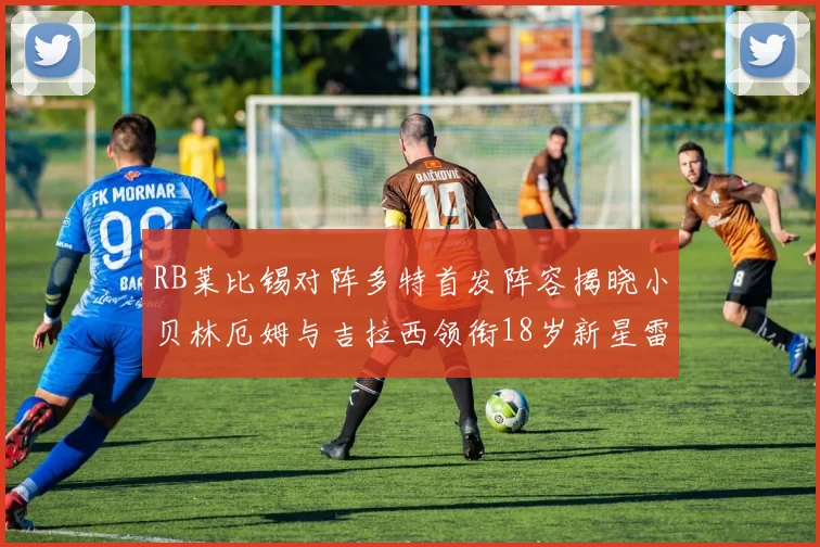 RB莱比锡对阵多特首发阵容揭晓小贝林厄姆与吉拉西领衔18岁新星雷吉亚尼出战