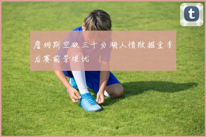 詹姆斯空砍三十分湖人惜败掘金季后赛前景堪忧