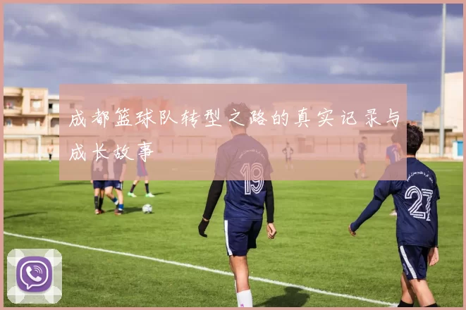 成都篮球队转型之路的真实记录与成长故事