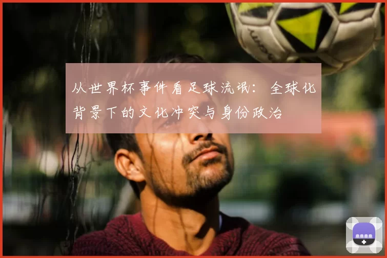 从世界杯事件看足球流氓:全球化背景下的文化冲突与身份政治