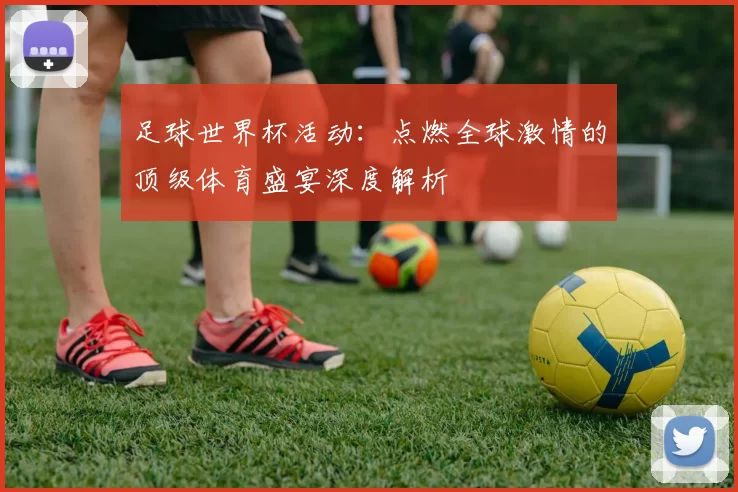 足球世界杯活动：点燃全球激情的顶级体育盛宴深度解析