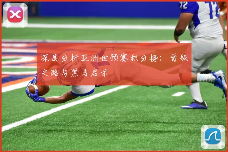 深度分析亚洲世预赛积分榜：晋级之路与黑马启示