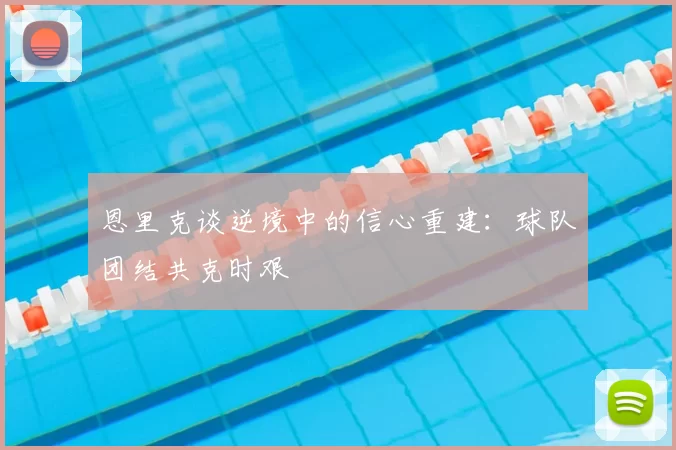 恩里克谈逆境中的信心重建:球队团结共克时艰