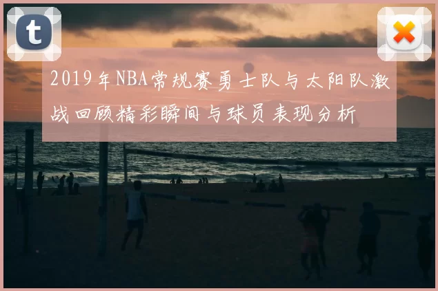2019年NBA常规赛勇士队与太阳队激战回顾精彩瞬间与球员表现分析