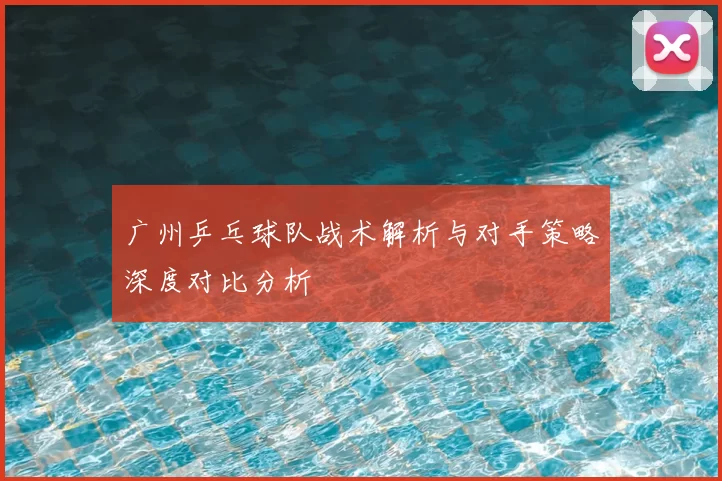 广州乒乓球队战术解析与对手策略深度对比分析