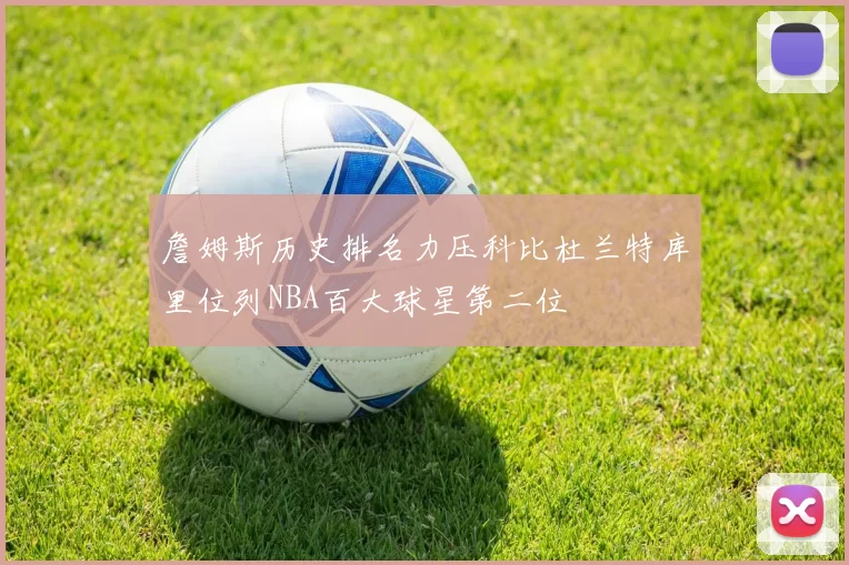 詹姆斯历史排名力压科比杜兰特库里位列NBA百大球星第二位
