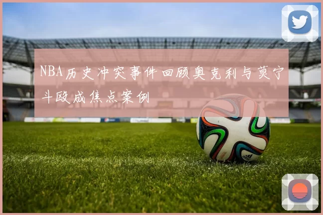 NBA历史冲突事件回顾奥克利与莫宁斗殴成焦点案例