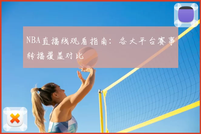 NBA直播线观看指南:各大平台赛事转播覆盖对比