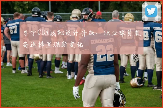 李宁CBA战靴设计升级，职业球员装备选择呈现新变化