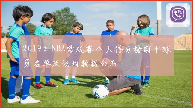 2019年NBA常规赛个人得分榜前十球员名单及场均数据公布