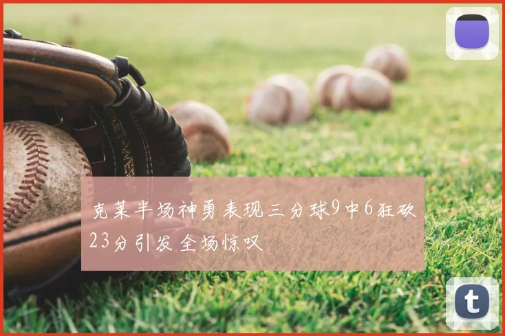 克莱半场神勇表现三分球9中6狂砍23分引发全场惊叹